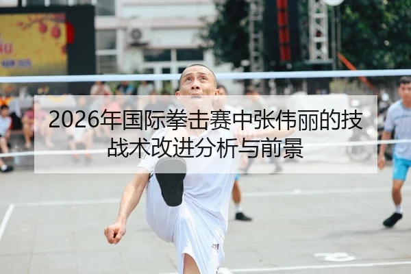 2026年国际拳击赛中张伟丽的技战术改进分析与前景