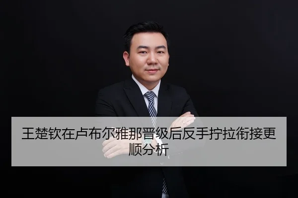 王楚钦在卢布尔雅那晋级后反手拧拉衔接更顺分析
