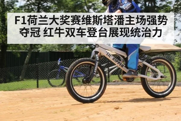 F1荷兰大奖赛维斯塔潘主场强势夺冠 红牛双车登台展现统治力
