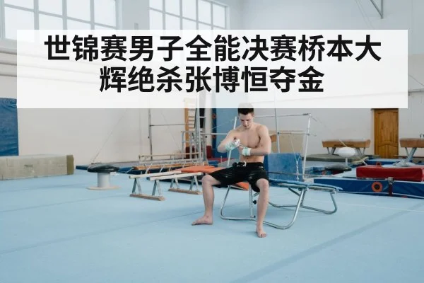 世锦赛男子全能决赛桥本大辉绝杀张博恒夺金